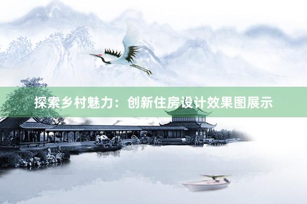 探索乡村魅力：创新住房设计效果图展示